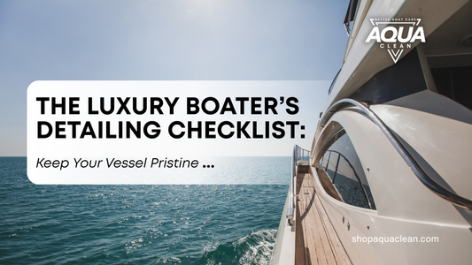 The Luxury Boater’s Detailing Checklist: Keep Your Vessel Pristine